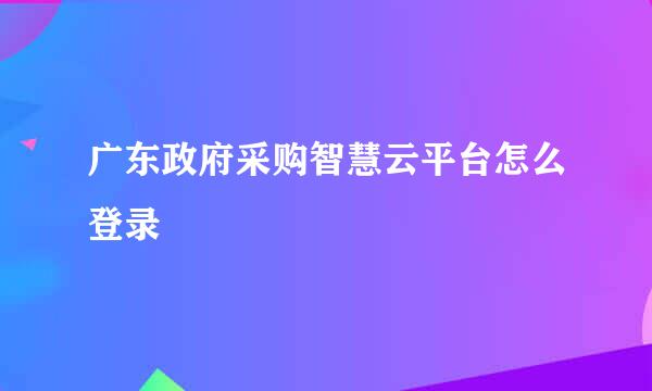 广东政府采购智慧云平台怎么登录