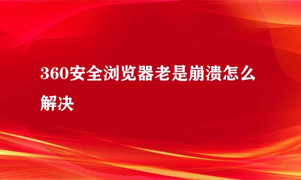 360安全浏览器老是崩溃怎么解决