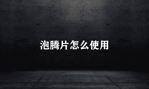 泡腾片怎么使用