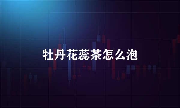 牡丹花蕊茶怎么泡