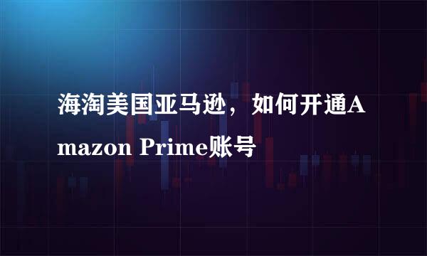 海淘美国亚马逊，如何开通Amazon Prime账号
