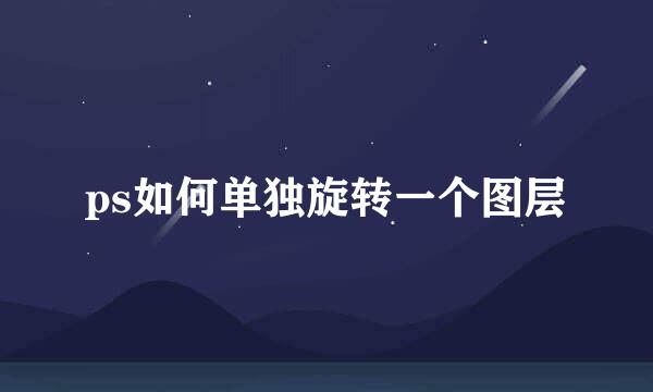 ps如何单独旋转一个图层