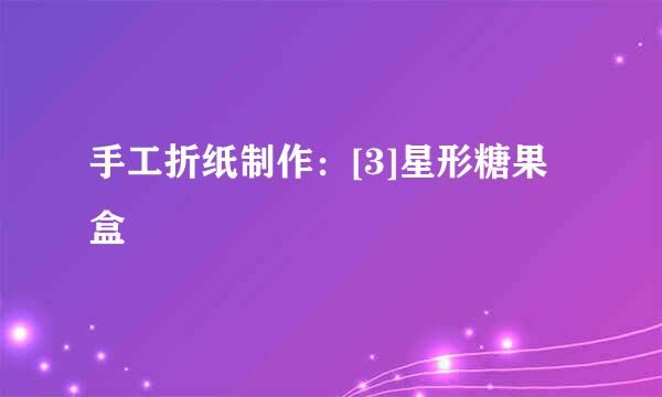 手工折纸制作：[3]星形糖果盒