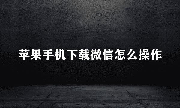 苹果手机下载微信怎么操作