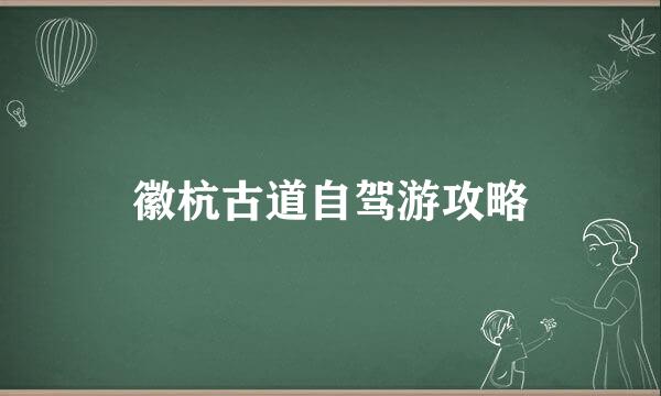 徽杭古道自驾游攻略