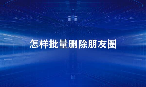 怎样批量删除朋友圈