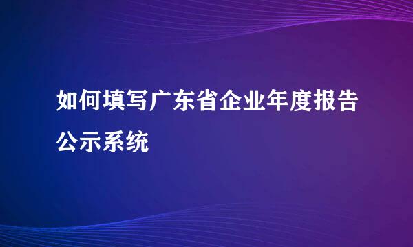 如何填写广东省企业年度报告公示系统