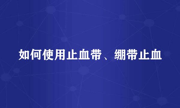 如何使用止血带、绷带止血
