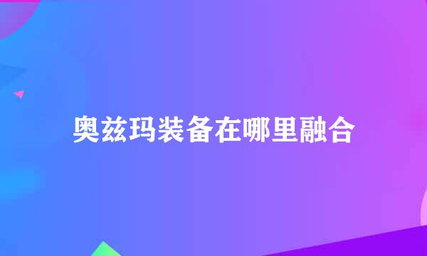 奥兹玛装备在哪里融合