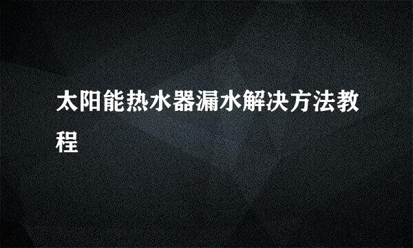 太阳能热水器漏水解决方法教程