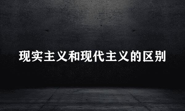 现实主义和现代主义的区别