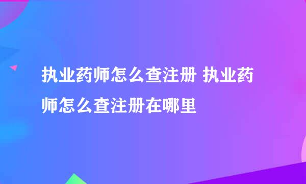 执业药师怎么查注册 执业药师怎么查注册在哪里