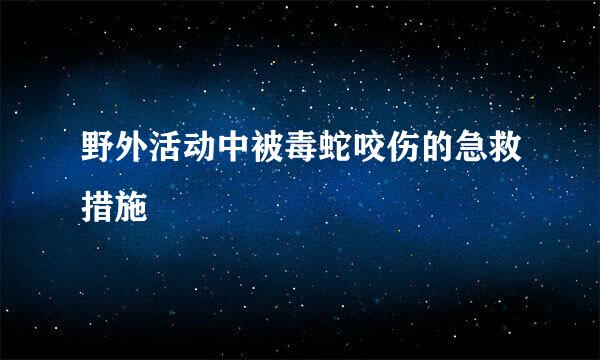 野外活动中被毒蛇咬伤的急救措施