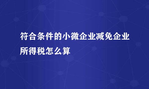 符合条件的小微企业减免企业所得税怎么算