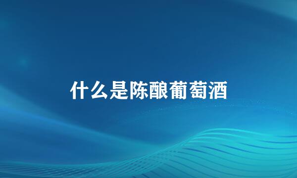什么是陈酿葡萄酒