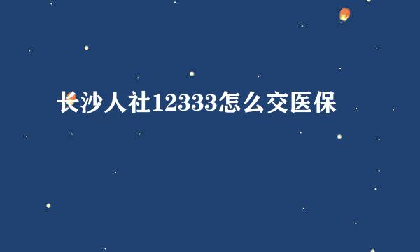 长沙人社12333怎么交医保