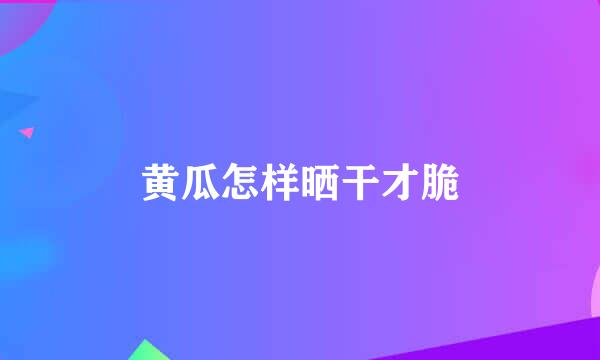 黄瓜怎样晒干才脆
