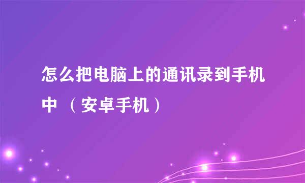 怎么把电脑上的通讯录到手机中 （安卓手机）
