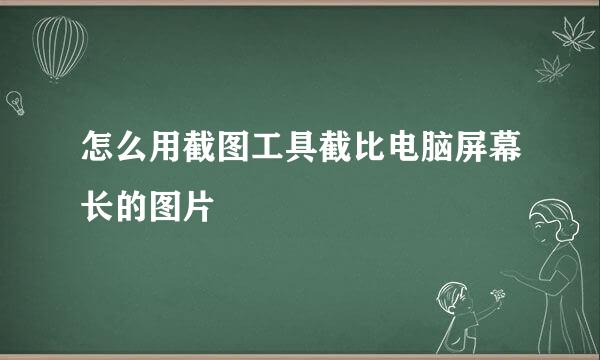怎么用截图工具截比电脑屏幕长的图片