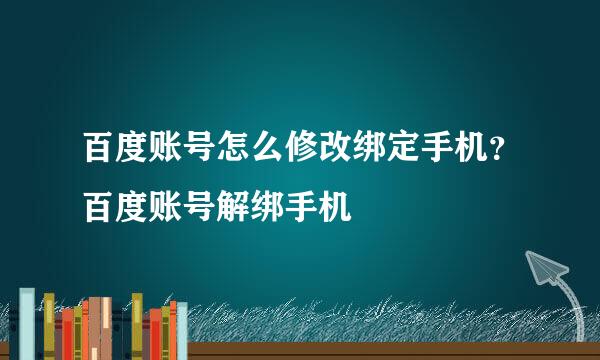 百度账号怎么修改绑定手机？百度账号解绑手机