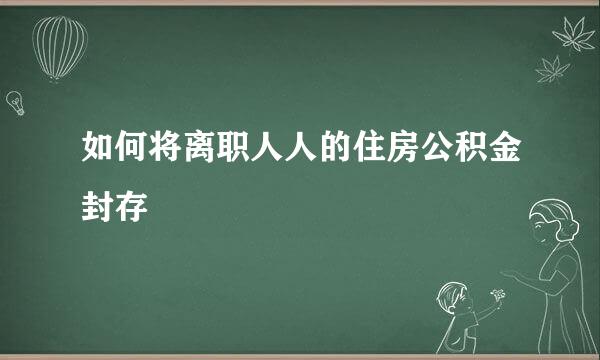 如何将离职人人的住房公积金封存