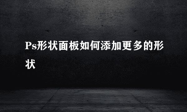 Ps形状面板如何添加更多的形状