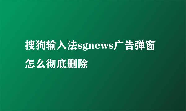 搜狗输入法sgnews广告弹窗怎么彻底删除