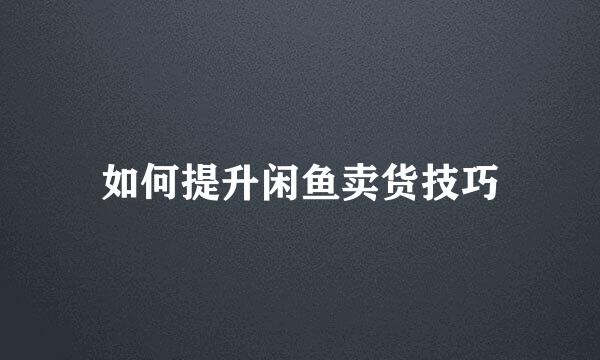 如何提升闲鱼卖货技巧