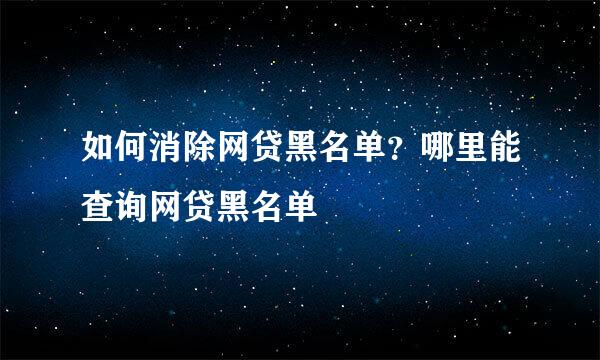 如何消除网贷黑名单？哪里能查询网贷黑名单