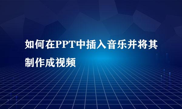 如何在PPT中插入音乐并将其制作成视频