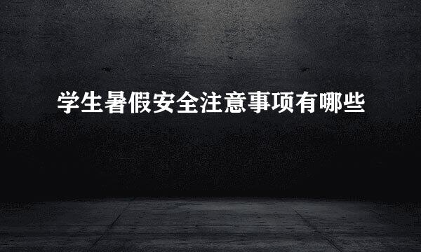 学生暑假安全注意事项有哪些