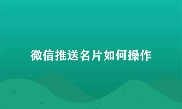 微信推送名片如何操作