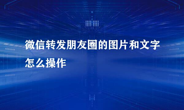 微信转发朋友圈的图片和文字怎么操作