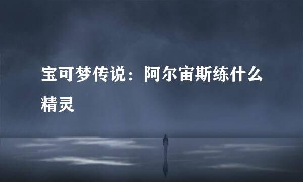 宝可梦传说：阿尔宙斯练什么精灵
