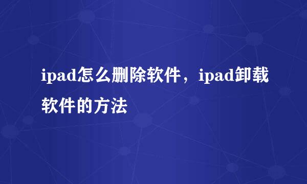 ipad怎么删除软件，ipad卸载软件的方法
