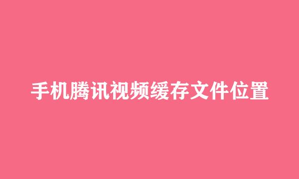 手机腾讯视频缓存文件位置