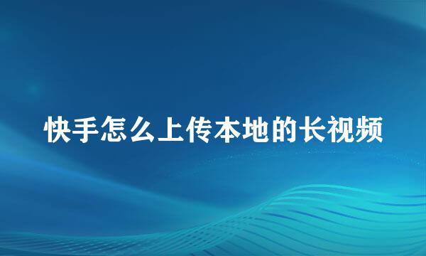 快手怎么上传本地的长视频