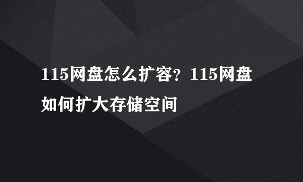 115网盘怎么扩容？115网盘如何扩大存储空间