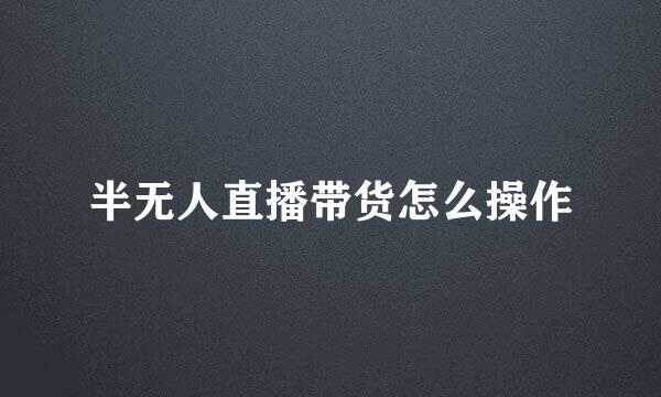 半无人直播带货怎么操作