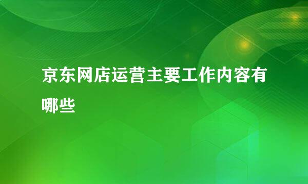 京东网店运营主要工作内容有哪些