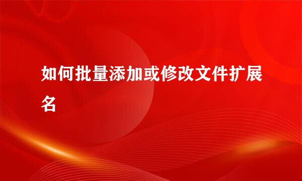 如何批量添加或修改文件扩展名