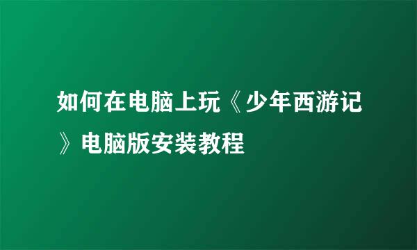 如何在电脑上玩《少年西游记》电脑版安装教程
