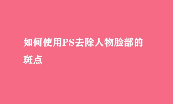 如何使用PS去除人物脸部的斑点