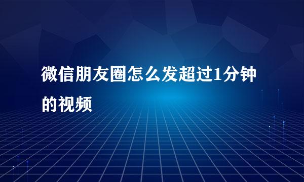 微信朋友圈怎么发超过1分钟的视频