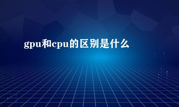 gpu和cpu的区别是什么