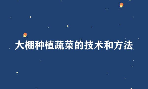 大棚种植蔬菜的技术和方法