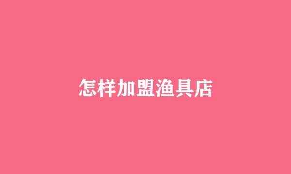 怎样加盟渔具店