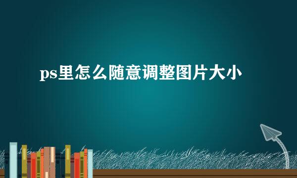 ps里怎么随意调整图片大小
