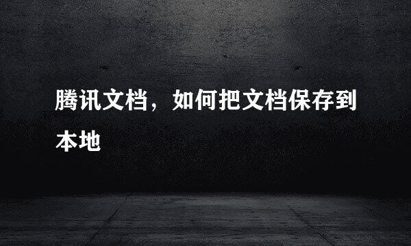 腾讯文档，如何把文档保存到本地
