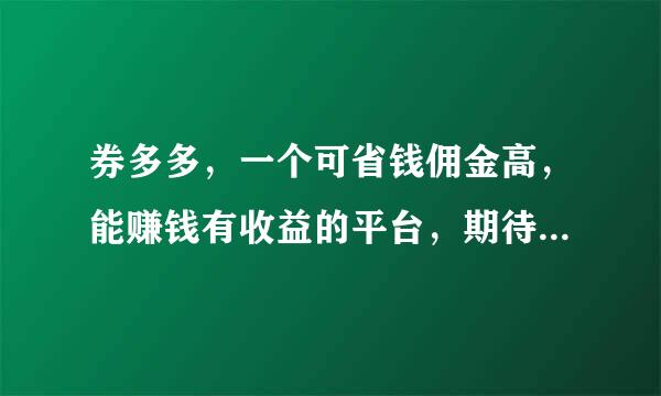 券多多，一个可省钱佣金高，能赚钱有收益的平台，期待你的加入